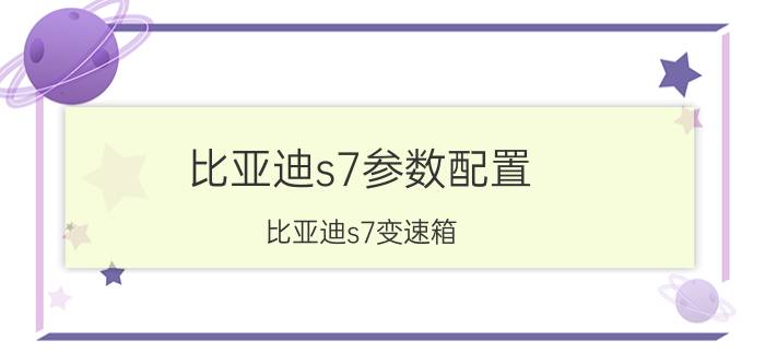 比亚迪s7参数配置 比亚迪s7变速箱？